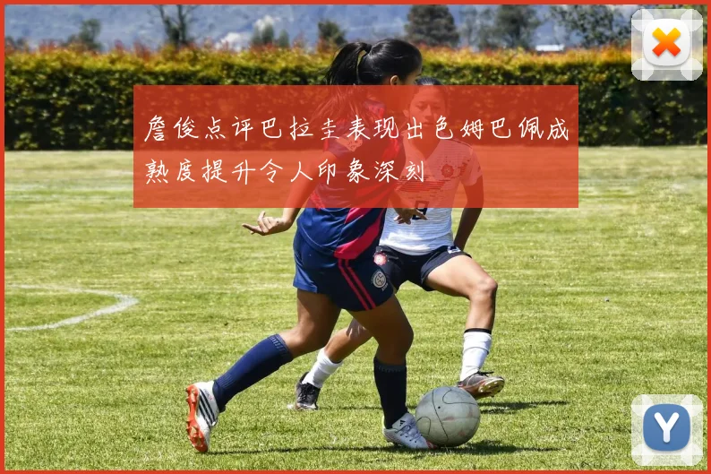 詹俊点评巴拉圭表现出色姆巴佩成熟度提升令人印象深刻