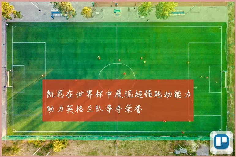 凯恩在世界杯中展现超强跑动能力助力英格兰队争夺荣誉