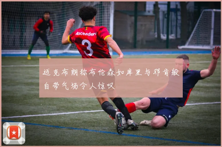 迈克布朗称布伦森如库里与邓肯般自带气场令人惊叹