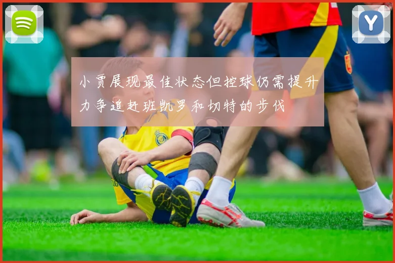 小贾展现最佳状态但控球仍需提升力争追赶班凯罗和切特的步伐