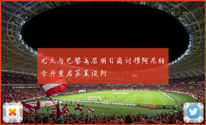 尤文与巴黎高层明日商讨穆阿尼转会并重启苏莱谈判