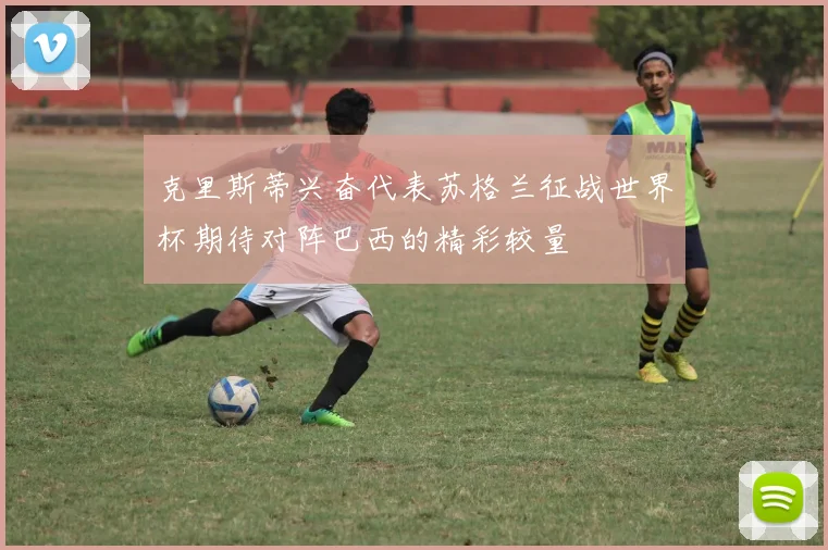 克里斯蒂兴奋代表苏格兰征战世界杯期待对阵巴西的精彩较量