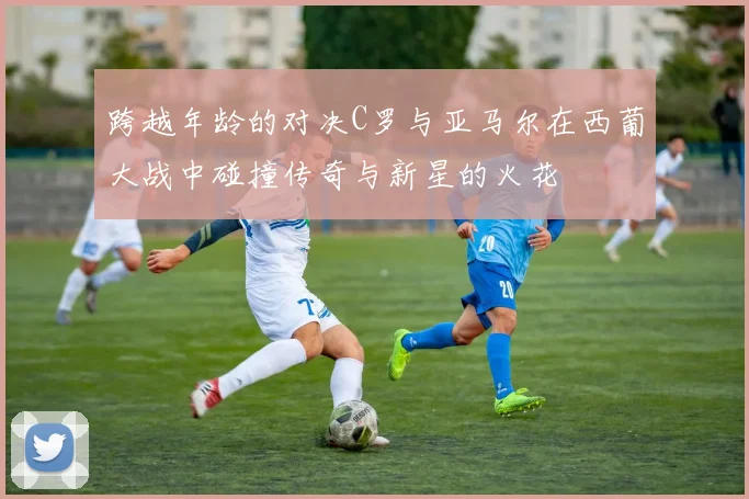 跨越年龄的对决C罗与亚马尔在西葡大战中碰撞传奇与新星的火花