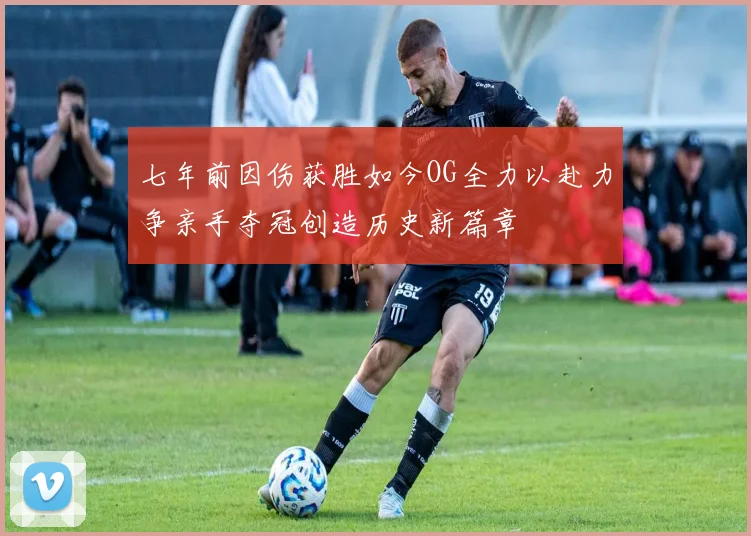 七年前因伤获胜如今OG全力以赴力争亲手夺冠创造历史新篇章