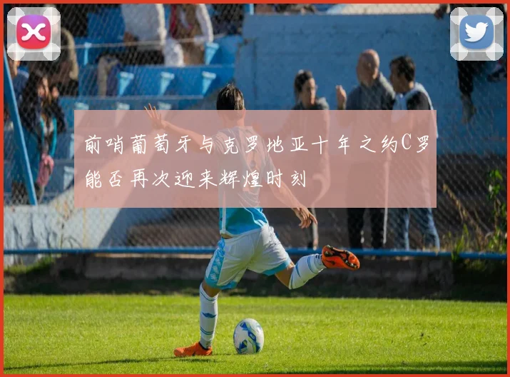 前哨葡萄牙与克罗地亚十年之约C罗能否再次迎来辉煌时刻