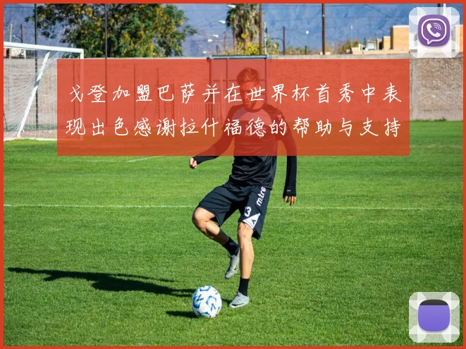 戈登加盟巴萨并在世界杯首秀中表现出色感谢拉什福德的帮助与支持