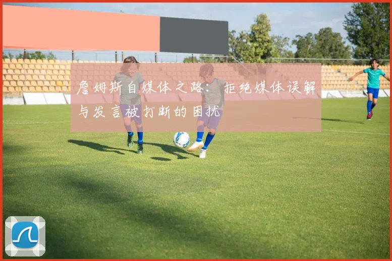 詹姆斯自媒体之路：拒绝媒体误解与发言被打断的困扰
