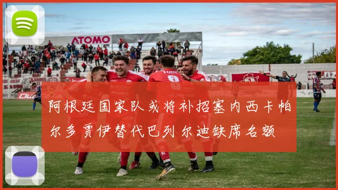 阿根廷国家队或将补招塞内西卡帕尔多贾伊替代巴列尔迪缺席名额