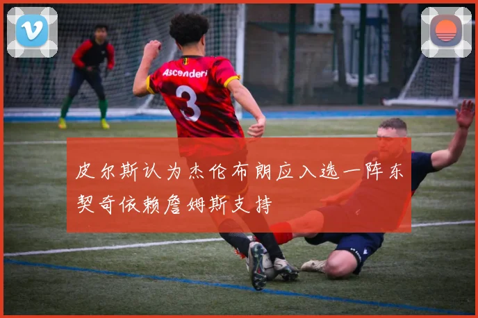 皮尔斯认为杰伦布朗应入选一阵东契奇依赖詹姆斯支持