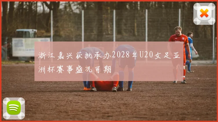 浙江嘉兴获批承办2028年U20女足亚洲杯赛事盛况可期