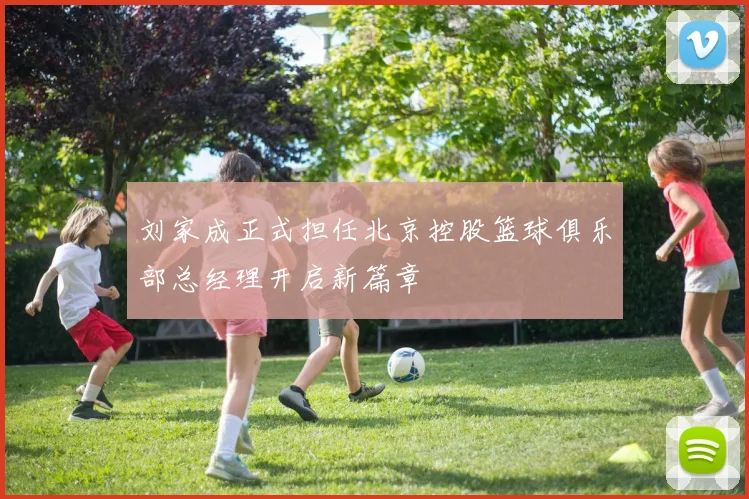 刘家成正式担任北京控股篮球俱乐部总经理开启新篇章